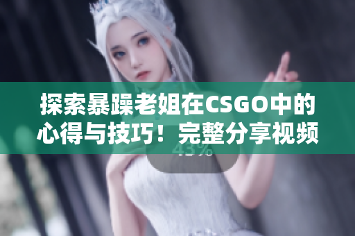 探索暴躁老姐在CSGO中的心得與技巧！完整分享視頻，不容錯(cuò)過(guò)！