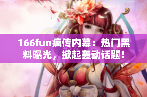 166fun瘋傳內幕：熱門黑料曝光，掀起轟動話題！