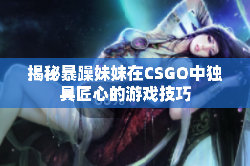 揭秘暴躁妹妹在CSGO中獨(dú)具匠心的游戲技巧