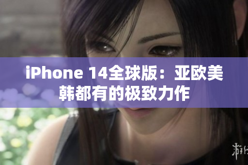 iPhone 14全球版：亞歐美韓都有的極致力作