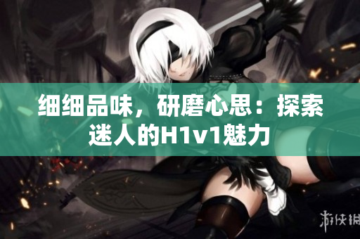 細(xì)細(xì)品味，研磨心思：探索迷人的H1v1魅力