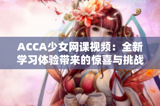 ACCA少女網(wǎng)課視頻：全新學(xué)習(xí)體驗帶來的驚喜與挑戰(zhàn)