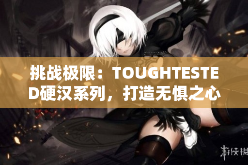 挑戰(zhàn)極限：TOUGHTESTED硬漢系列，打造無懼之心