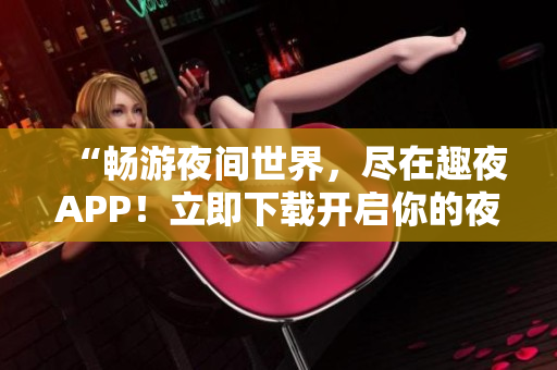 “暢游夜間世界，盡在趣夜APP！立即下載開啟你的夜生活之旅！”