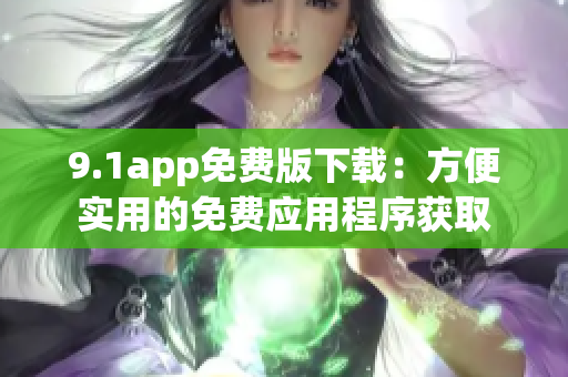 9.1app免費(fèi)版下載：方便實(shí)用的免費(fèi)應(yīng)用程序獲取