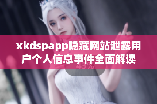 xkdspapp隱藏網(wǎng)站泄露用戶個(gè)人信息事件全面解讀