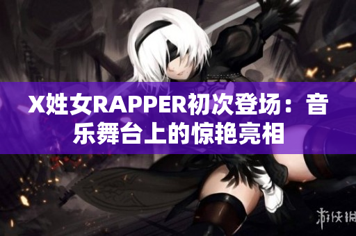 X姓女RAPPER初次登場(chǎng)：音樂(lè)舞臺(tái)上的驚艷亮相