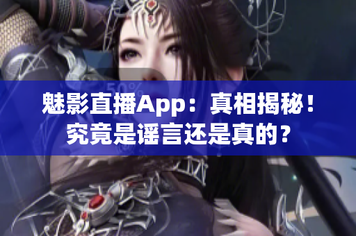 魅影直播App：真相揭秘！究竟是謠言還是真的？