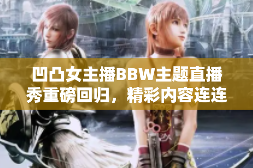 凹凸女主播BBW主題直播秀重磅回歸，精彩內容連連引熱議