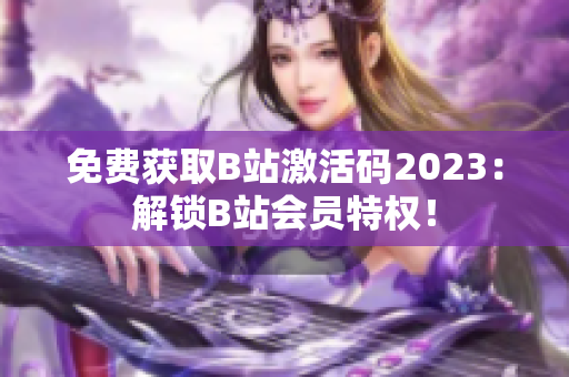 免費獲取B站激活碼2023：解鎖B站會員特權！