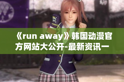 《run away》韓國(guó)動(dòng)漫官方網(wǎng)站大公開(kāi)-最新資訊一網(wǎng)打盡,不容錯(cuò)過(guò)!