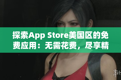 探索App Store美國區(qū)的免費應(yīng)用：無需花費，盡享精彩內(nèi)容