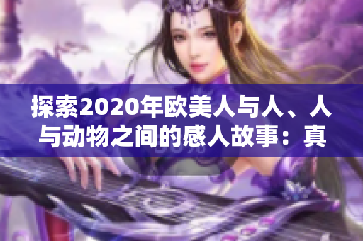 探索2020年歐美人與人、人與動(dòng)物之間的感人故事：真情、友愛(ài)與奇跡