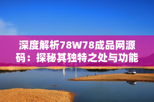 深度解析78W78成品網(wǎng)源碼：探秘其獨特之處與功能特點