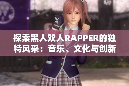 探索黑人雙人RAPPER的獨特風(fēng)采：音樂、文化與創(chuàng)新