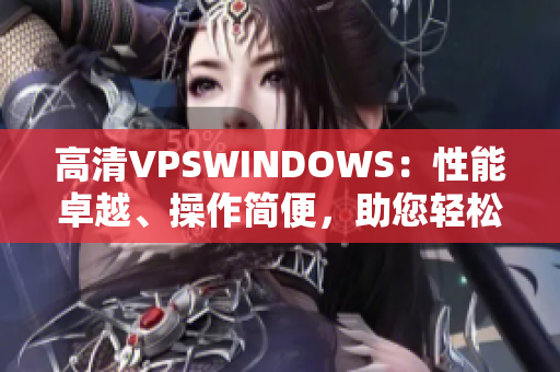 高清VPSWINDOWS：性能卓越、操作簡便，助您輕松構(gòu)建高效網(wǎng)絡(luò)環(huán)境