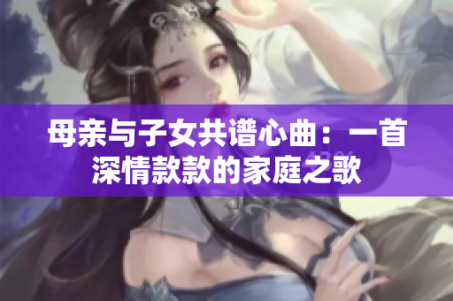 母親與子女共譜心曲：一首深情款款的家庭之歌