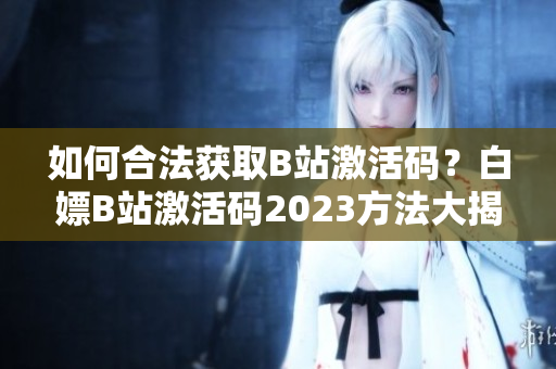 如何合法獲取B站激活碼？白嫖B站激活碼2023方法大揭秘！