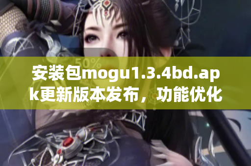 安裝包mogu1.3.4bd.apk更新版本發(fā)布，功能優(yōu)化全面提升