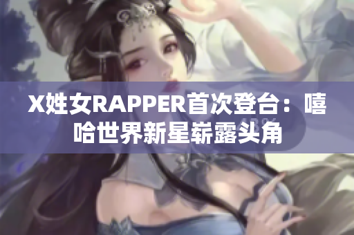 X姓女RAPPER首次登臺：嘻哈世界新星嶄露頭角