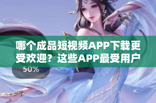 哪個(gè)成品短視頻APP下載更受歡迎？這些APP最受用戶歡迎