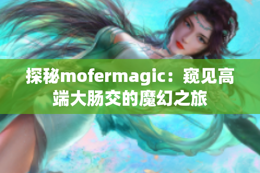 探秘mofermagic：窺見高端大腸交的魔幻之旅