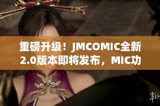 重磅升級(jí)！JMCOMIC全新2.0版本即將發(fā)布，MIC功能再升級(jí)！