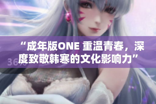 “成年版ONE 重溫青春，深度致敬韓寒的文化影響力”