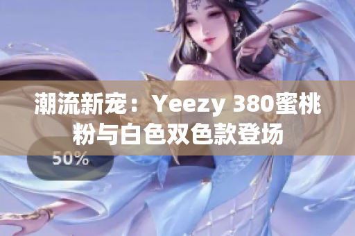 潮流新寵：Yeezy 380蜜桃粉與白色雙色款登場