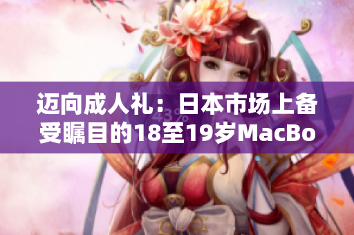 邁向成人禮：日本市場(chǎng)上備受矚目的18至19歲MacBook新品發(fā)布