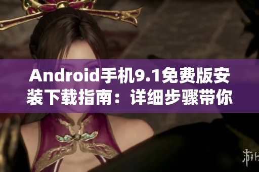 Android手機(jī)9.1免費(fèi)版安裝下載指南：詳細(xì)步驟帶你玩轉(zhuǎn)安卓系統(tǒng)