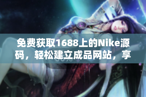 免費(fèi)獲取1688上的Nike源碼，輕松建立成品網(wǎng)站，享受創(chuàng)業(yè)樂(lè)趣！