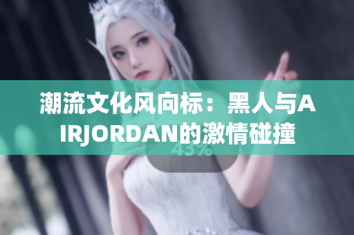 潮流文化風(fēng)向標(biāo)：黑人與AIRJORDAN的激情碰撞