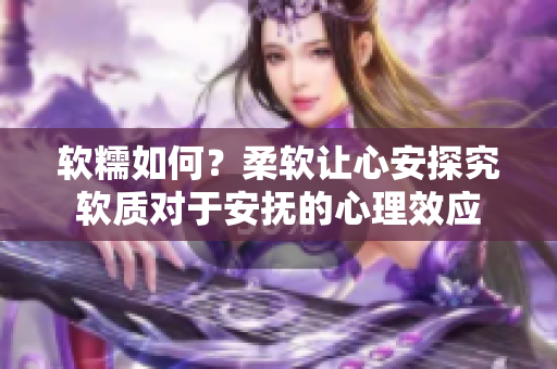 軟糯如何？柔軟讓心安探究軟質(zhì)對于安撫的心理效應(yīng)