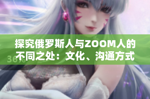 探究俄羅斯人與ZOOM人的不同之處：文化、溝通方式及工作習(xí)慣的對(duì)比分析