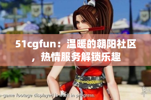 51cgfun：溫暖的朝陽社區(qū)，熱情服務(wù)解鎖樂趣