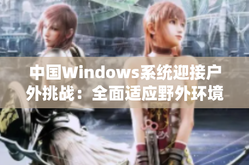 中國(guó)Windows系統(tǒng)迎接戶外挑戰(zhàn)：全面適應(yīng)野外環(huán)境，實(shí)現(xiàn)卓越表現(xiàn)