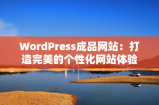 WordPress成品網(wǎng)站：打造完美的個(gè)性化網(wǎng)站體驗(yàn)