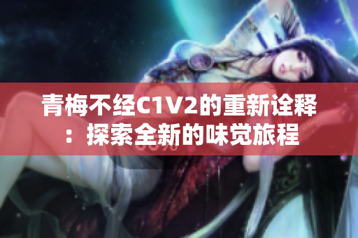 青梅不經C1V2的重新詮釋：探索全新的味覺旅程