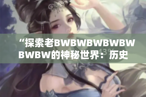 “探索老BWBWBWBWBWBWBW的神秘世界：歷史、文化與傳承”