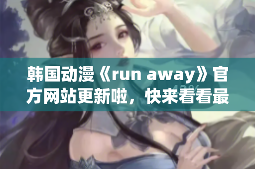 韓國動(dòng)漫《run away》官方網(wǎng)站更新啦，快來看看最新動(dòng)態(tài)！