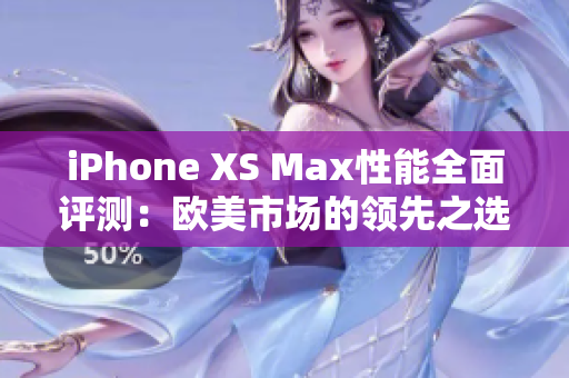 iPhone XS Max性能全面評測：歐美市場的領(lǐng)先之選