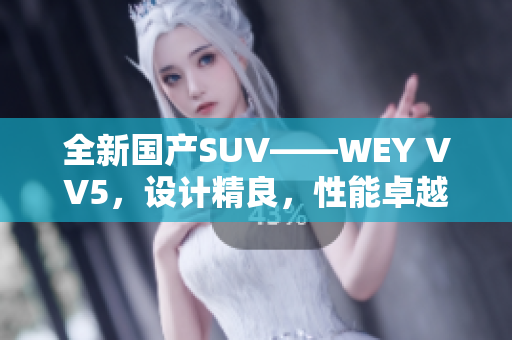 全新國(guó)產(chǎn)SUV——WEY VV5，設(shè)計(jì)精良，性能卓越，實(shí)力搶眼