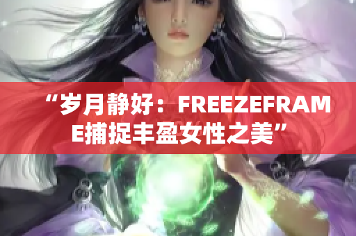 “歲月靜好：FREEZEFRAME捕捉豐盈女性之美”