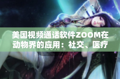 美國視頻通話軟件ZOOM在動物界的應(yīng)用：社交、醫(yī)療和教育的新趨勢