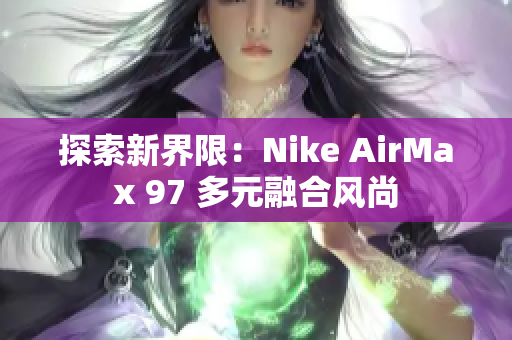 探索新界限：Nike AirMax 97 多元融合風(fēng)尚