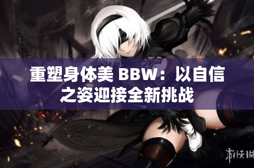 重塑身體美 BBW：以自信之姿迎接全新挑戰(zhàn)