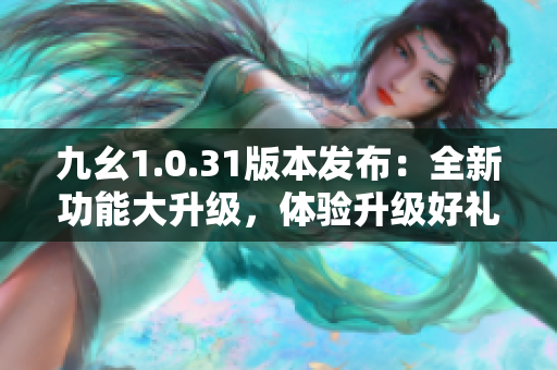 九幺1.0.31版本發(fā)布：全新功能大升級(jí)，體驗(yàn)升級(jí)好禮相伴