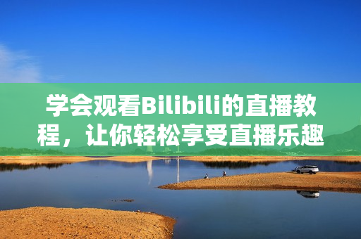 學(xué)會(huì)觀看Bilibili的直播教程，讓你輕松享受直播樂趣