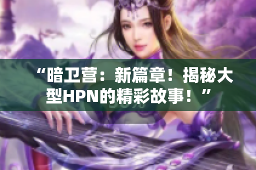 “暗衛(wèi)營：新篇章！揭秘大型HPN的精彩故事！”